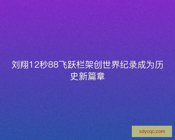 刘翔12秒88飞跃栏架创世界纪录成为历史新篇章