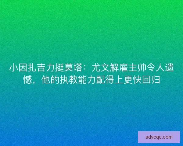 小因扎吉力挺莫塔：尤文解雇主帅令人遗憾，他的执教能力配得上更快回归